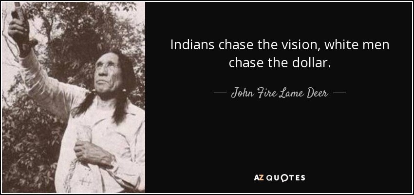 Indians chase the vision, white men chase the dollar. - John Fire Lame Deer