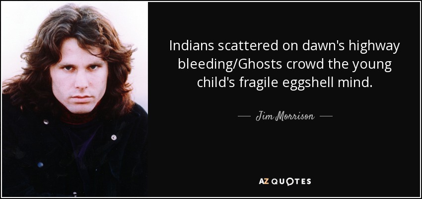 Indians scattered on dawn's highway bleeding/Ghosts crowd the young child's fragile eggshell mind. - Jim Morrison