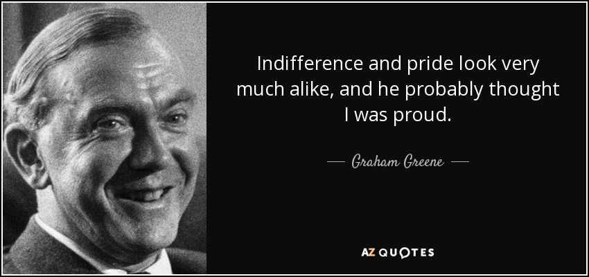 Indifference and pride look very much alike, and he probably thought I was proud. - Graham Greene