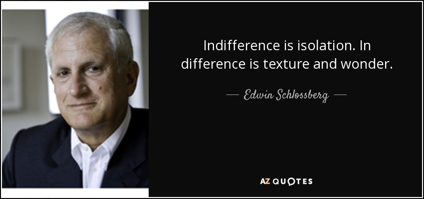 Indifference is isolation. In difference is texture and wonder. - Edwin Schlossberg