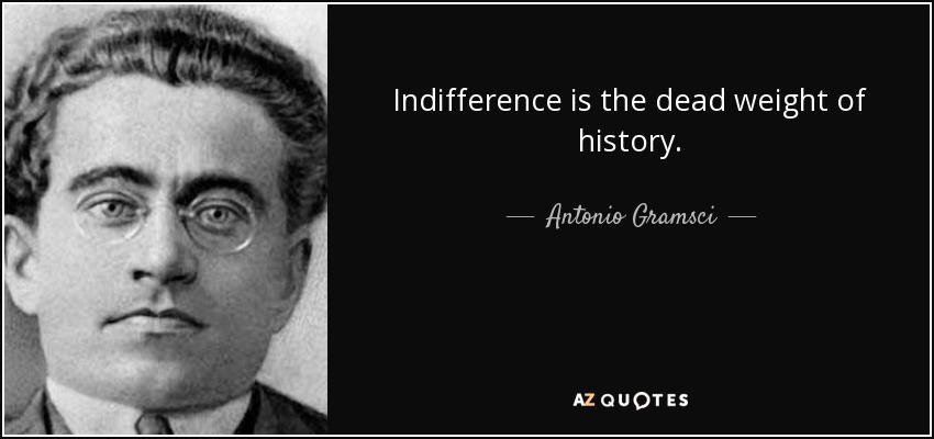 Indifference is the dead weight of history. - Antonio Gramsci