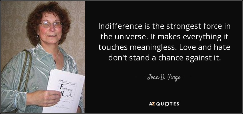 Indifference is the strongest force in the universe. It makes everything it touches meaningless. Love and hate don't stand a chance against it. - Joan D. Vinge