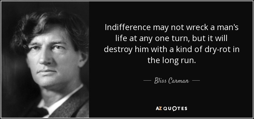 Indifference may not wreck a man's life at any one turn, but it will destroy him with a kind of dry-rot in the long run. - Bliss Carman