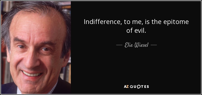 Indifference, to me, is the epitome of evil. - Elie Wiesel