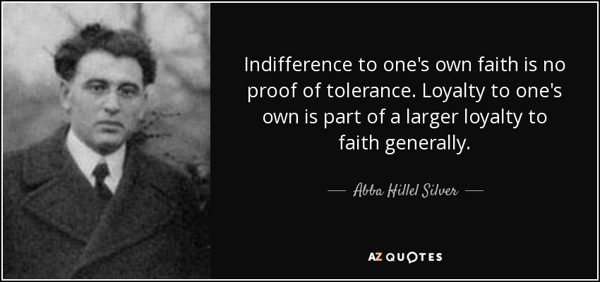Indifference to one's own faith is no proof of tolerance. Loyalty to one's own is part of a larger loyalty to faith generally. - Abba Hillel Silver