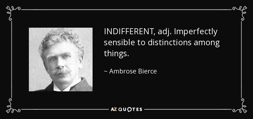 INDIFFERENT, adj. Imperfectly sensible to distinctions among things. - Ambrose Bierce