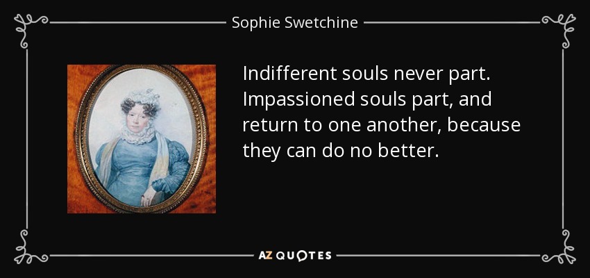Indifferent souls never part. Impassioned souls part, and return to one another, because they can do no better. - Sophie Swetchine