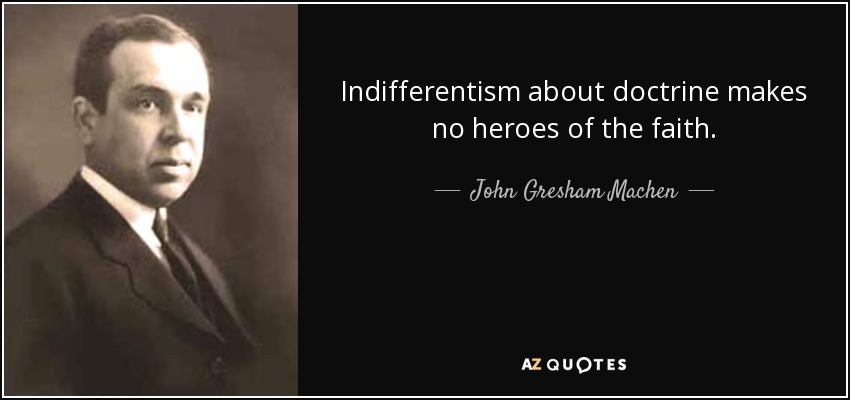 Indifferentism about doctrine makes no heroes of the faith. - John Gresham Machen