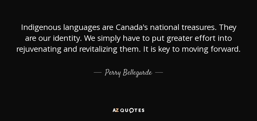 Indigenous languages are Canada's national treasures. They are our identity. We simply have to put greater effort into rejuvenating and revitalizing them. It is key to moving forward. - Perry Bellegarde