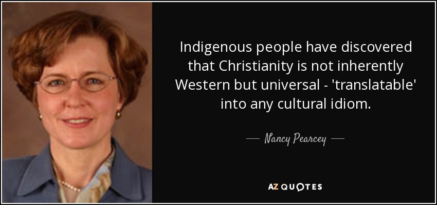 Indigenous people have discovered that Christianity is not inherently Western but universal - 'translatable' into any cultural idiom. - Nancy Pearcey