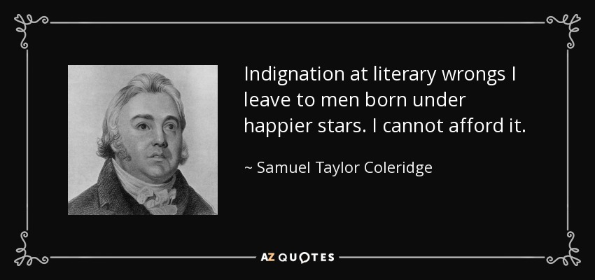 Indignation at literary wrongs I leave to men born under happier stars. I cannot afford it. - Samuel Taylor Coleridge