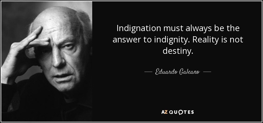 Indignation must always be the answer to indignity. Reality is not destiny. - Eduardo Galeano