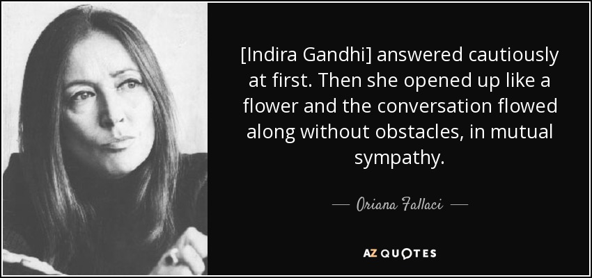 [Indira Gandhi] answered cautiously at first. Then she opened up like a flower and the conversation flowed along without obstacles, in mutual sympathy. - Oriana Fallaci