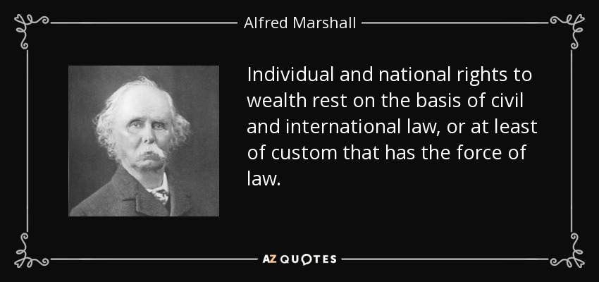 Individual and national rights to wealth rest on the basis of civil and international law, or at least of custom that has the force of law. - Alfred Marshall
