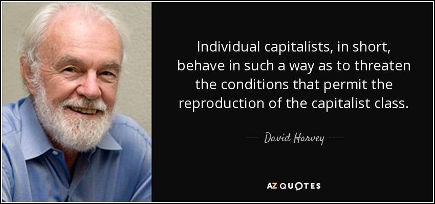 Individual capitalists, in short, behave in such a way as to threaten the conditions that permit the reproduction of the capitalist class. - David Harvey