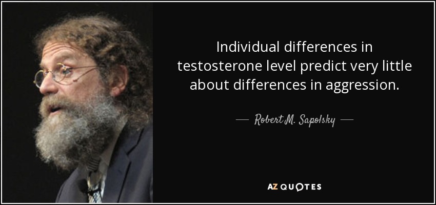 Individual differences in testosterone level predict very little about differences in aggression. - Robert M. Sapolsky