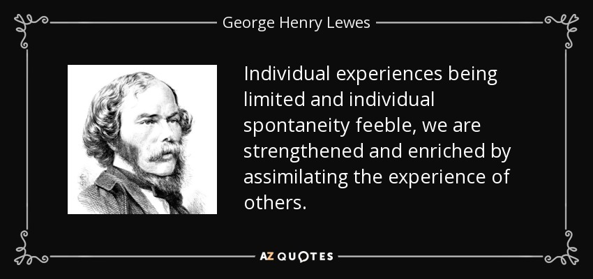 Individual experiences being limited and individual spontaneity feeble, we are strengthened and enriched by assimilating the experience of others. - George Henry Lewes