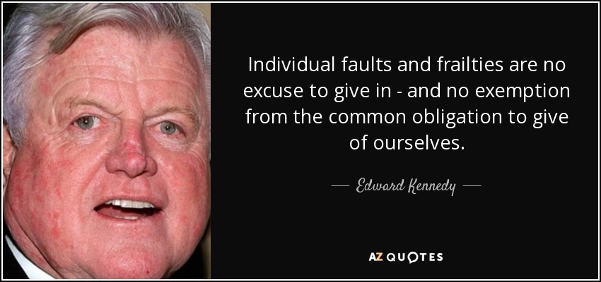 Individual faults and frailties are no excuse to give in - and no exemption from the common obligation to give of ourselves. - Edward Kennedy