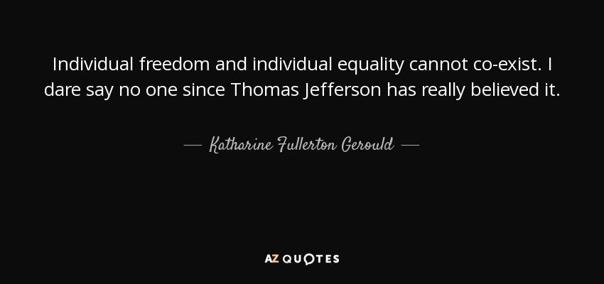 Individual freedom and individual equality cannot co-exist. I dare say no one since Thomas Jefferson has really believed it. - Katharine Fullerton Gerould