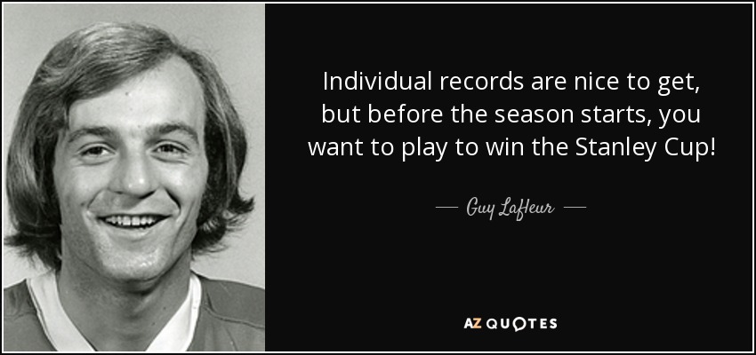 Individual records are nice to get, but before the season starts, you want to play to win the Stanley Cup! - Guy Lafleur