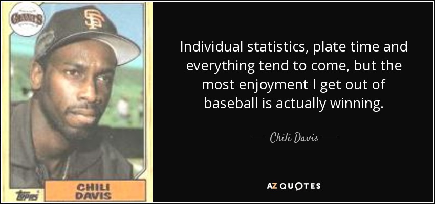 Individual statistics, plate time and everything tend to come, but the most enjoyment I get out of baseball is actually winning. - Chili Davis