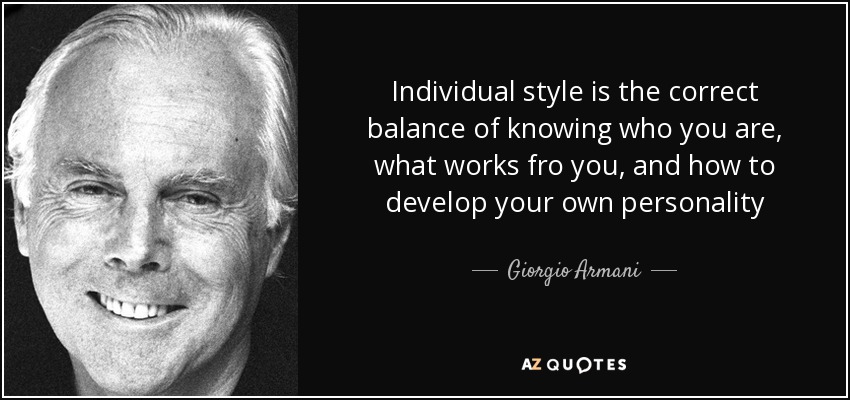 Individual style is the correct balance of knowing who you are, what works fro you, and how to develop your own personality - Giorgio Armani