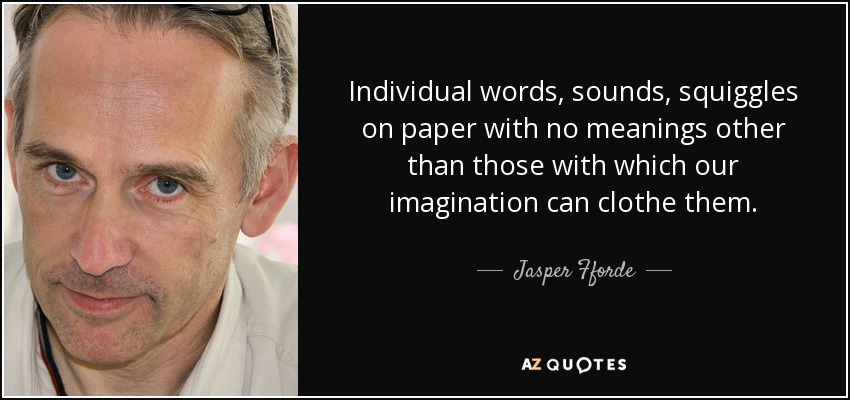 Individual words, sounds, squiggles on paper with no meanings other than those with which our imagination can clothe them. - Jasper Fforde