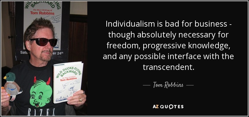 Individualism is bad for business - though absolutely necessary for freedom, progressive knowledge, and any possible interface with the transcendent. - Tom Robbins