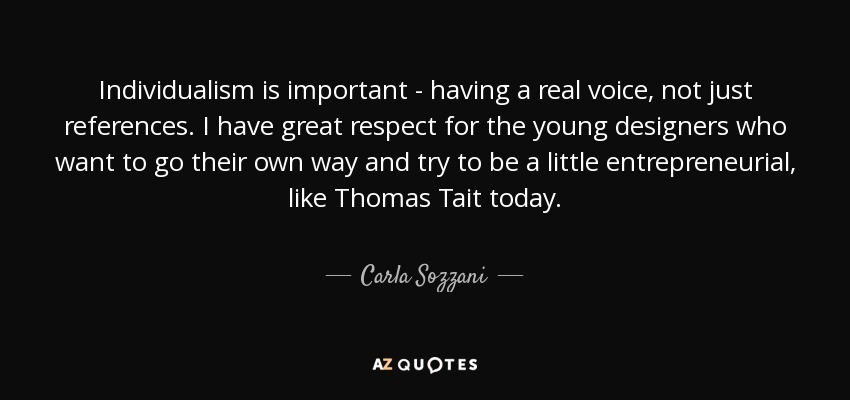 Individualism is important - having a real voice, not just references. I have great respect for the young designers who want to go their own way and try to be a little entrepreneurial, like Thomas Tait today. - Carla Sozzani