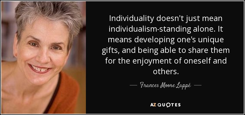 Individuality doesn't just mean individualism-standing alone. It means developing one's unique gifts, and being able to share them for the enjoyment of oneself and others. - Frances Moore Lappé