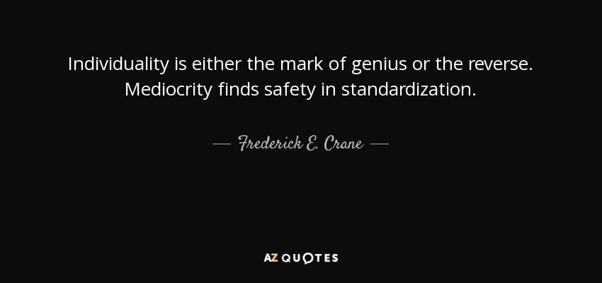 Individuality is either the mark of genius or the reverse. Mediocrity finds safety in standardization. - Frederick E. Crane
