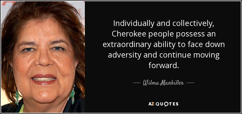 Individually and collectively, Cherokee people possess an extraordinary ability to face down adversity and continue moving forward. - Wilma Mankiller
