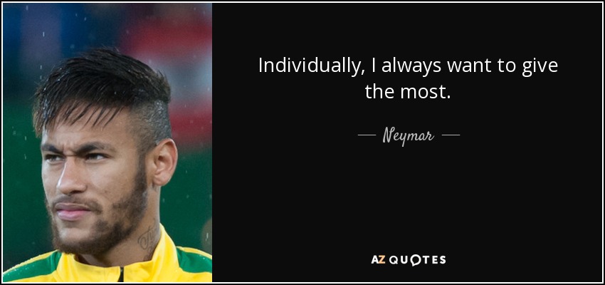 Individually, I always want to give the most. - Neymar