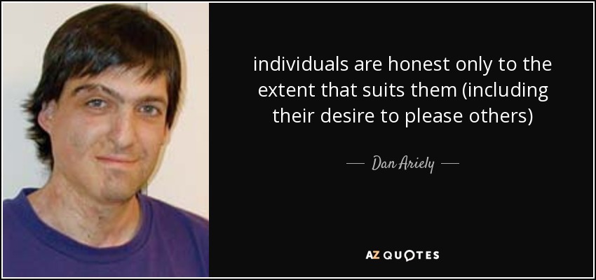 individuals are honest only to the extent that suits them (including their desire to please others) - Dan Ariely