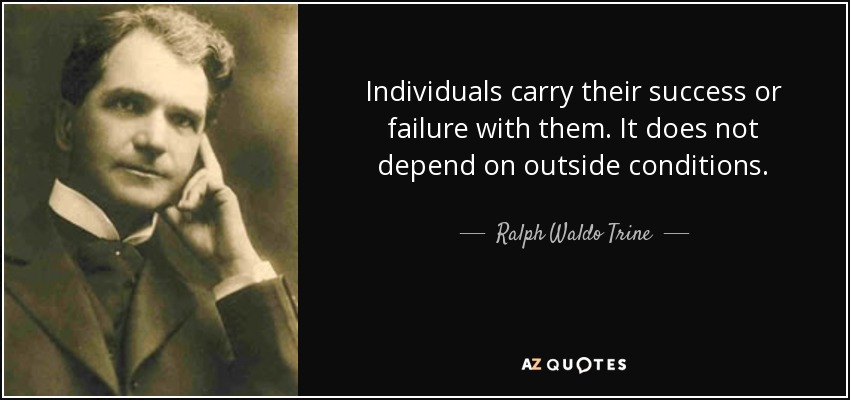 Individuals carry their success or failure with them. It does not depend on outside conditions. - Ralph Waldo Trine