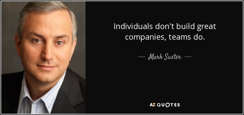 Individuals don't build great companies, teams do. - Mark Suster
