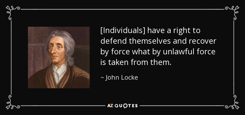 [Individuals] have a right to defend themselves and recover by force what by unlawful force is taken from them. - John Locke