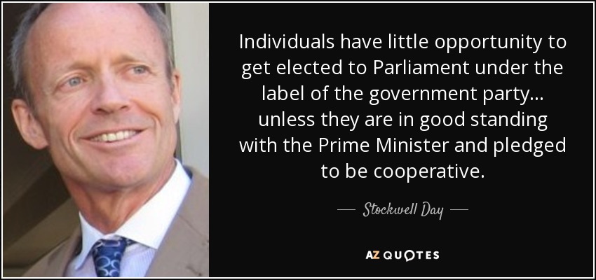 Individuals have little opportunity to get elected to Parliament under the label of the government party... unless they are in good standing with the Prime Minister and pledged to be cooperative. - Stockwell Day