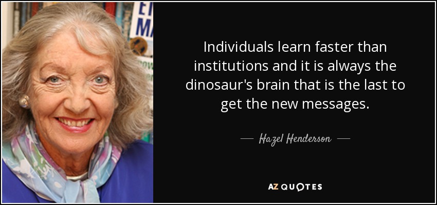 Individuals learn faster than institutions and it is always the dinosaur's brain that is the last to get the new messages. - Hazel Henderson