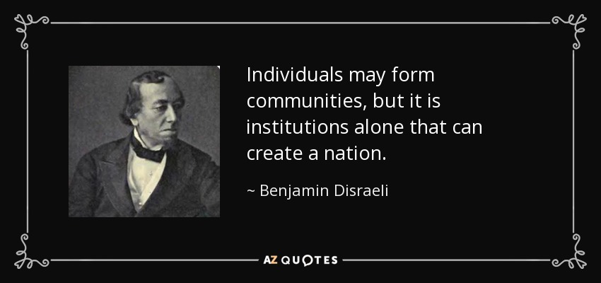 Individuals may form communities, but it is institutions alone that can create a nation. - Benjamin Disraeli