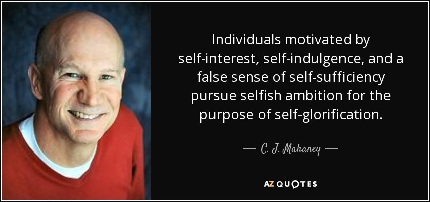 Individuals motivated by self-interest, self-indulgence, and a false sense of self-sufficiency pursue selfish ambition for the purpose of self-glorification. - C. J. Mahaney