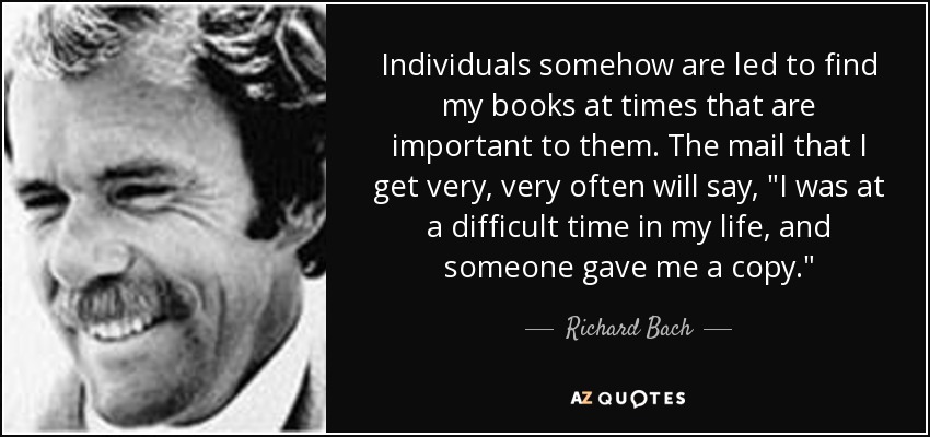 Individuals somehow are led to find my books at times that are important to them. The mail that I get very, very often will say, 