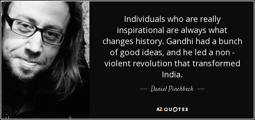 Individuals who are really inspirational are always what changes history. Gandhi had a bunch of good ideas, and he led a non - violent revolution that transformed India. - Daniel Pinchbeck