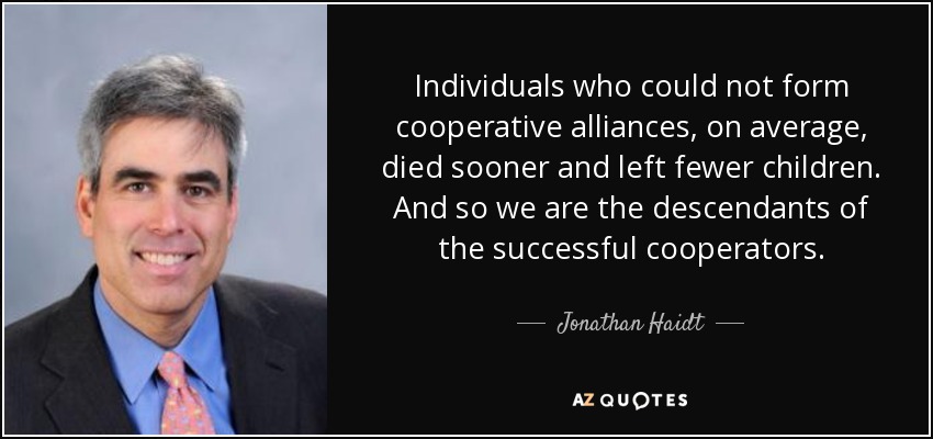 Individuals who could not form cooperative alliances, on average, died sooner and left fewer children. And so we are the descendants of the successful cooperators. - Jonathan Haidt