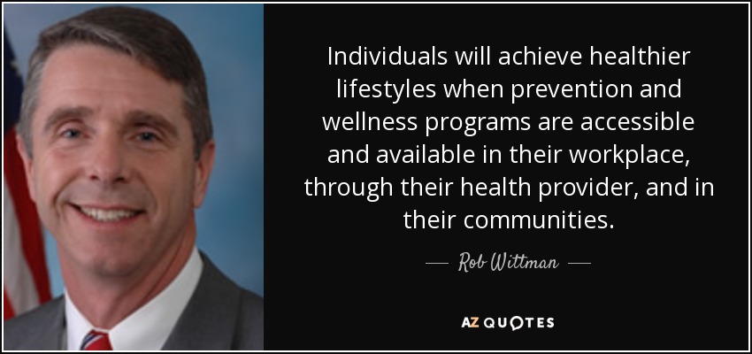 Individuals will achieve healthier lifestyles when prevention and wellness programs are accessible and available in their workplace, through their health provider, and in their communities. - Rob Wittman