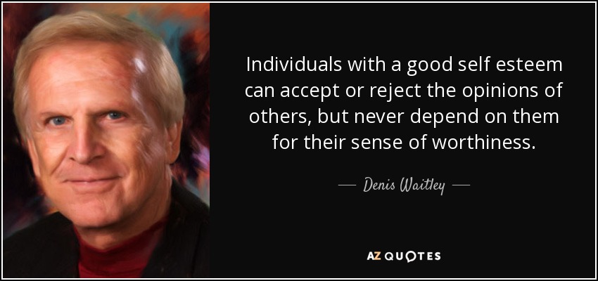 Individuals with a good self esteem can accept or reject the opinions of others, but never depend on them for their sense of worthiness. - Denis Waitley