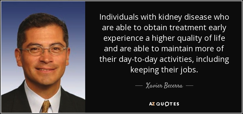 Individuals with kidney disease who are able to obtain treatment early experience a higher quality of life and are able to maintain more of their day-to-day activities, including keeping their jobs. - Xavier Becerra