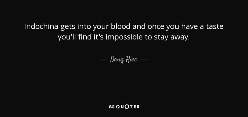 Indochina gets into your blood and once you have a taste you'll find it's impossible to stay away. - Doug Rice