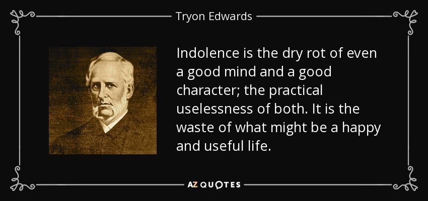 Indolence is the dry rot of even a good mind and a good character; the practical uselessness of both. It is the waste of what might be a happy and useful life. - Tryon Edwards