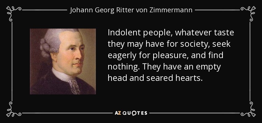 Indolent people, whatever taste they may have for society, seek eagerly for pleasure, and find nothing. They have an empty head and seared hearts. - Johann Georg Ritter von Zimmermann